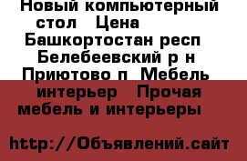 Новый компьютерный стол › Цена ­ 3 500 - Башкортостан респ., Белебеевский р-н, Приютово п. Мебель, интерьер » Прочая мебель и интерьеры   